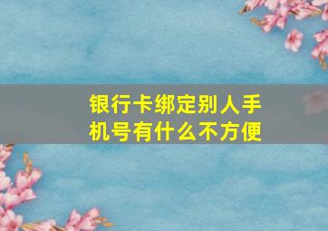 银行卡绑定别人手机号有什么不方便