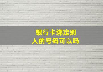 银行卡绑定别人的号码可以吗