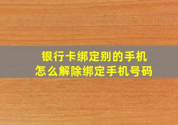 银行卡绑定别的手机怎么解除绑定手机号码