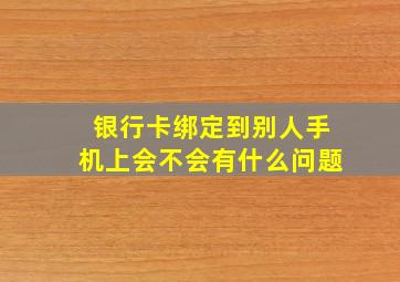 银行卡绑定到别人手机上会不会有什么问题