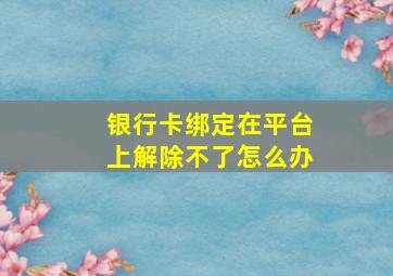 银行卡绑定在平台上解除不了怎么办