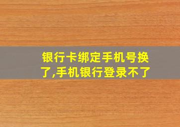 银行卡绑定手机号换了,手机银行登录不了