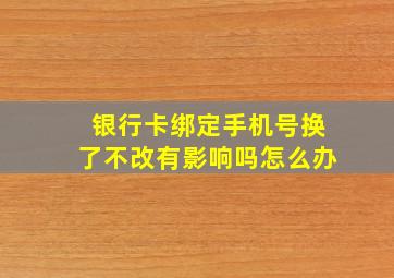 银行卡绑定手机号换了不改有影响吗怎么办