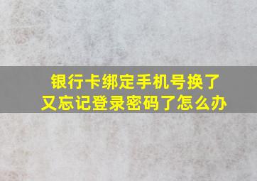 银行卡绑定手机号换了又忘记登录密码了怎么办