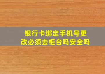 银行卡绑定手机号更改必须去柜台吗安全吗