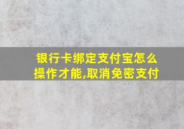 银行卡绑定支付宝怎么操作才能,取消免密支付