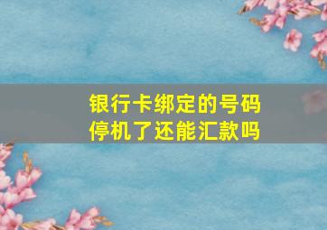 银行卡绑定的号码停机了还能汇款吗