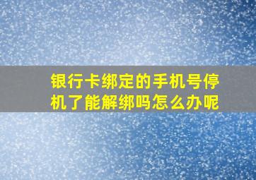 银行卡绑定的手机号停机了能解绑吗怎么办呢