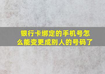 银行卡绑定的手机号怎么能变更成别人的号码了