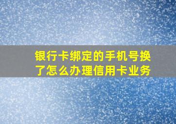 银行卡绑定的手机号换了怎么办理信用卡业务