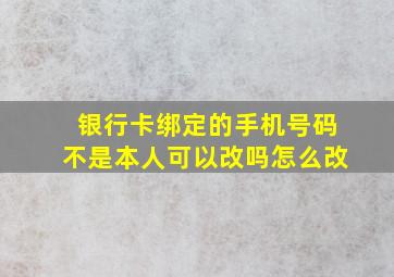 银行卡绑定的手机号码不是本人可以改吗怎么改