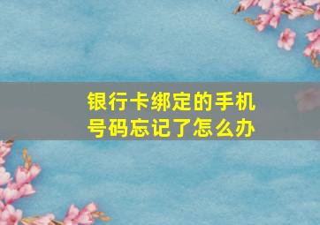 银行卡绑定的手机号码忘记了怎么办