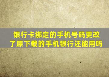 银行卡绑定的手机号码更改了原下载的手机银行还能用吗