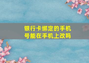 银行卡绑定的手机号能在手机上改吗