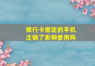 银行卡绑定的手机注销了影响使用吗