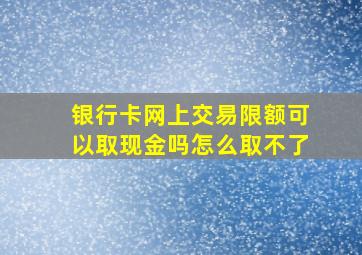 银行卡网上交易限额可以取现金吗怎么取不了