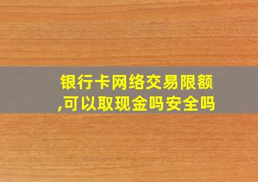 银行卡网络交易限额,可以取现金吗安全吗