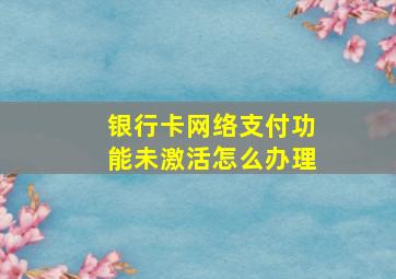 银行卡网络支付功能未激活怎么办理