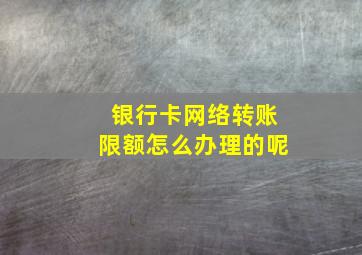 银行卡网络转账限额怎么办理的呢