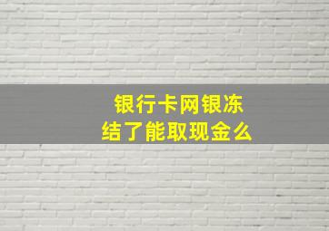 银行卡网银冻结了能取现金么