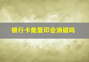 银行卡能复印会消磁吗