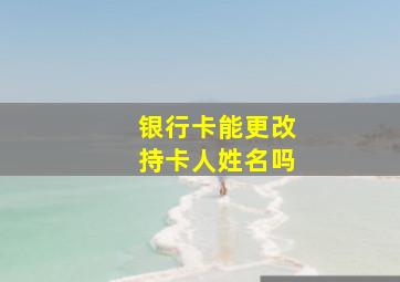 银行卡能更改持卡人姓名吗