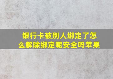 银行卡被别人绑定了怎么解除绑定呢安全吗苹果