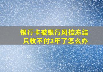 银行卡被银行风控冻结只收不付2年了怎么办