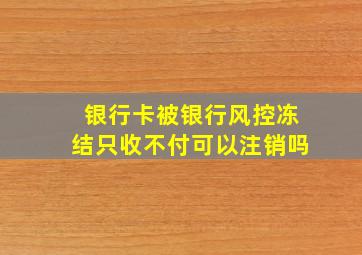 银行卡被银行风控冻结只收不付可以注销吗