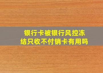 银行卡被银行风控冻结只收不付销卡有用吗