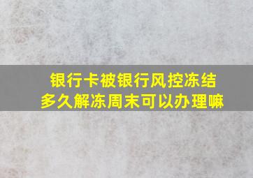 银行卡被银行风控冻结多久解冻周末可以办理嘛