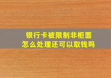 银行卡被限制非柜面怎么处理还可以取钱吗