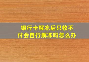 银行卡解冻后只收不付会自行解冻吗怎么办