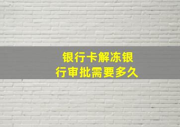 银行卡解冻银行审批需要多久