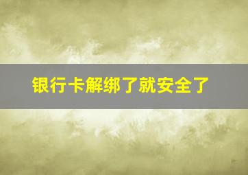 银行卡解绑了就安全了