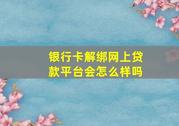 银行卡解绑网上贷款平台会怎么样吗