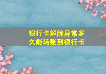 银行卡解除异常多久能转账到银行卡