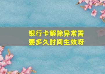 银行卡解除异常需要多久时间生效呀