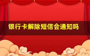 银行卡解除短信会通知吗