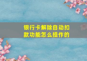 银行卡解除自动扣款功能怎么操作的