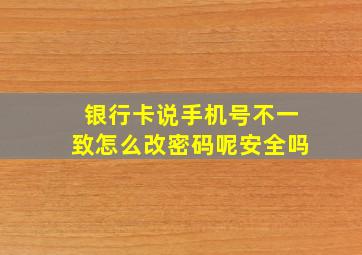 银行卡说手机号不一致怎么改密码呢安全吗