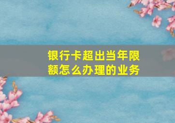 银行卡超出当年限额怎么办理的业务