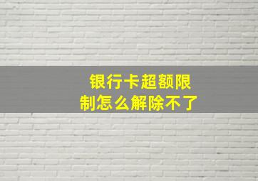 银行卡超额限制怎么解除不了