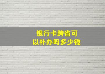 银行卡跨省可以补办吗多少钱