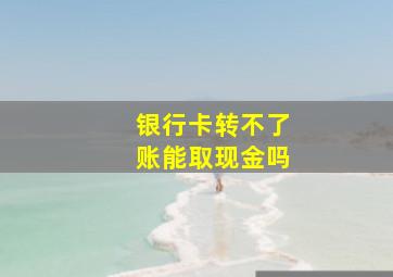 银行卡转不了账能取现金吗