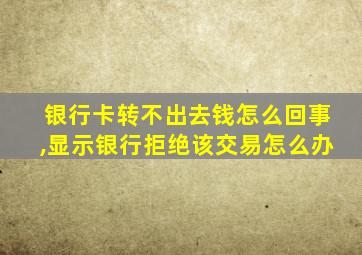 银行卡转不出去钱怎么回事,显示银行拒绝该交易怎么办