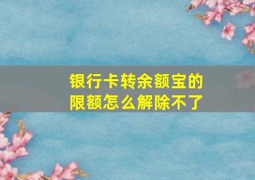 银行卡转余额宝的限额怎么解除不了