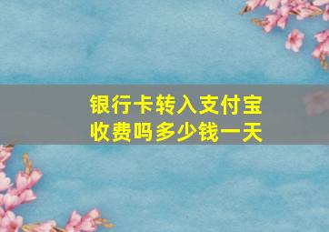 银行卡转入支付宝收费吗多少钱一天