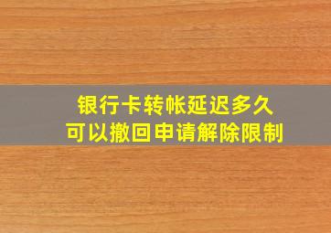 银行卡转帐延迟多久可以撤回申请解除限制