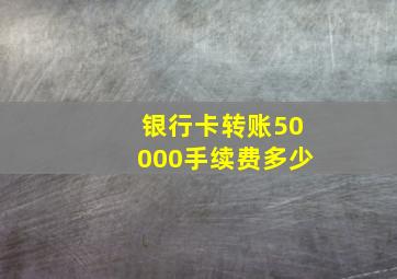 银行卡转账50000手续费多少